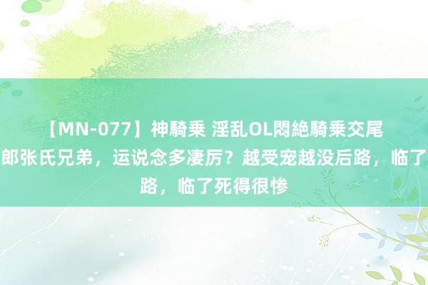 【MN-077】神騎乗 淫乱OL悶絶騎乗交尾 武则天情郎张氏兄弟，运说念多凄厉？越受宠越没后路，临了死得很惨