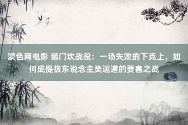 聚色网电影 诺门坎战役：一场失败的下克上，如何成提拔东说念主类运道的要害之战