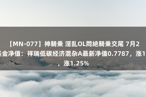 【MN-077】神騎乗 淫乱OL悶絶騎乗交尾 7月26日基金净值：祥瑞低碳经济混杂A最新净值0.7787，涨1.25%