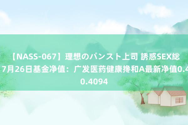 【NASS-067】理想のパンスト上司 誘惑SEX総集編 7月26日基金净值：广发医药健康搀和A最新净值0.4094