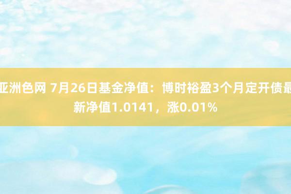 亚洲色网 7月26日基金净值：博时裕盈3个月定开债最新净值1.0141，涨0.01%