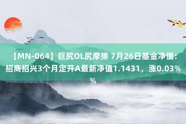 【MN-064】巨尻OL尻摩擦 7月26日基金净值：招商招兴3个月定开A最新净值1.1431，涨0.03%