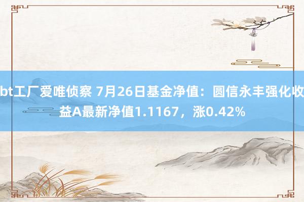 bt工厂爱唯侦察 7月26日基金净值：圆信永丰强化收益A最新净值1.1167，涨0.42%