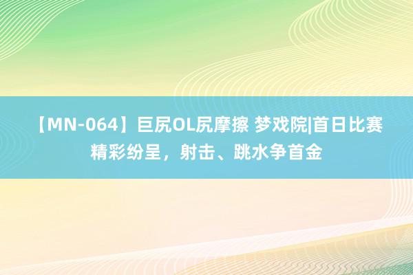 【MN-064】巨尻OL尻摩擦 梦戏院|首日比赛精彩纷呈，射击、跳水争首金