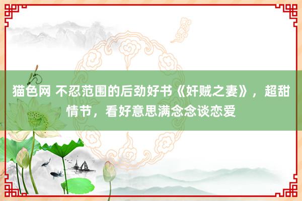 猫色网 不忍范围的后劲好书《奸贼之妻》，超甜情节，看好意思满念念谈恋爱