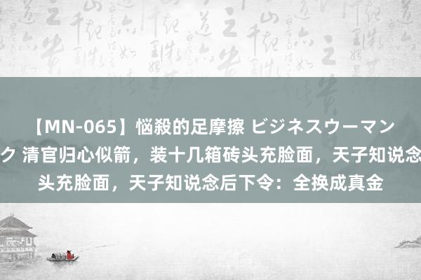 【MN-065】悩殺的足摩擦 ビジネスウーマンの淫らなフットワーク 清官归心似箭，装十几箱砖头充脸面，天子知说念后下令：全换成真金