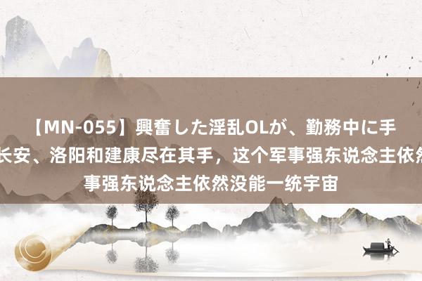 【MN-055】興奮した淫乱OLが、勤務中に手コキ！！？？ 长安、洛阳和建康尽在其手，这个军事强东说念主依然没能一统宇宙