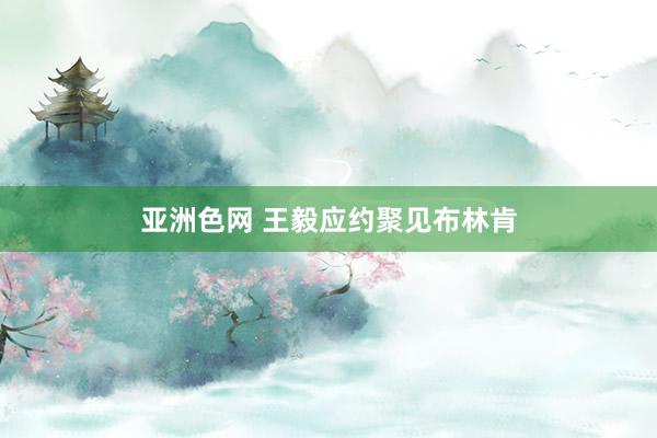 亚洲色网 王毅应约聚见布林肯