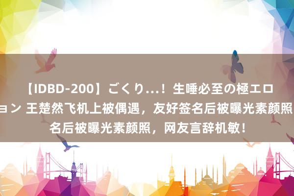 【IDBD-200】ごくり…！生唾必至の極エロボディセレクション 王楚然飞机上被偶遇，友好签名后被曝光素颜照，网友言辞机敏！