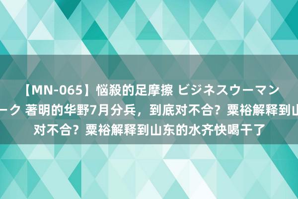 【MN-065】悩殺的足摩擦 ビジネスウーマンの淫らなフットワーク 著明的华野7月分兵，到底对不合？粟裕解释到山东的水齐快喝干了