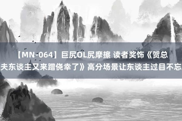 【MN-064】巨尻OL尻摩擦 读者奖饰《贺总夫东谈主又来蹭侥幸了》高分场景让东谈主过目不忘