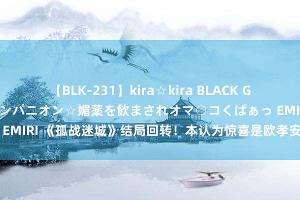 【BLK-231】kira☆kira BLACK GAL 黒ギャル中出し温泉コンパニオン☆媚薬を飲まされオマ○コくぱぁっ EMIRI 《孤战迷城》结局回转！本认为惊喜是欧孝安，没料到却是苗江