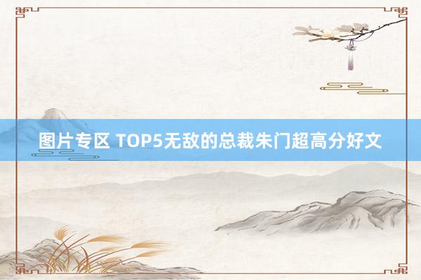 图片专区 TOP5无敌的总裁朱门超高分好文