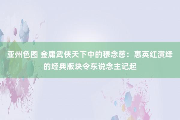 亚州色图 金庸武侠天下中的穆念慈：惠英红演绎的经典版块令东说念主记起