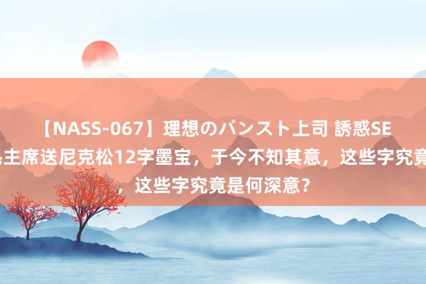 【NASS-067】理想のパンスト上司 誘惑SEX総集編 毛主席送尼克松12字墨宝，于今不知其意，这些字究竟是何深意？