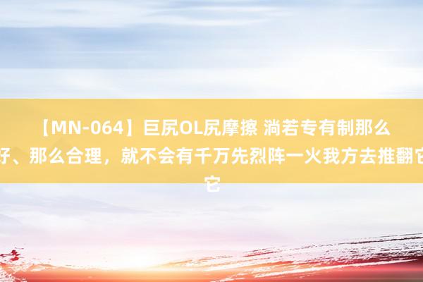 【MN-064】巨尻OL尻摩擦 淌若专有制那么好、那么合理，就不会有千万先烈阵一火我方去推翻它