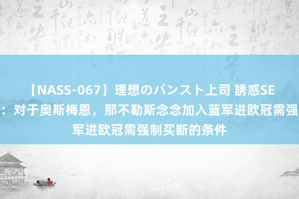 【NASS-067】理想のパンスト上司 誘惑SEX総集編 记者：对于奥斯梅恩，那不勒斯念念加入蓝军进欧冠需强制买断的条件