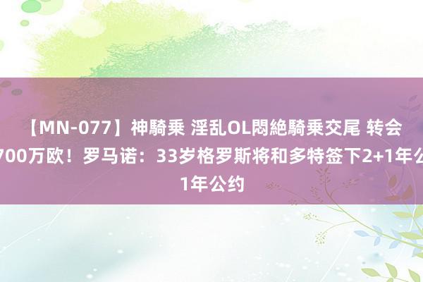 【MN-077】神騎乗 淫乱OL悶絶騎乗交尾 转会费700万欧！罗马诺：33岁格罗斯将和多特签下2+1年公约