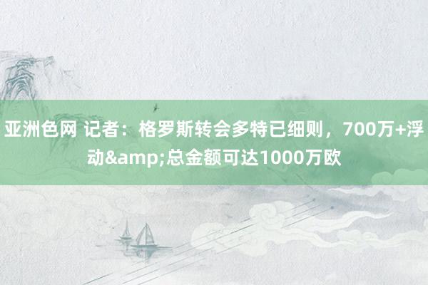 亚洲色网 记者：格罗斯转会多特已细则，700万+浮动&总金额可达1000万欧