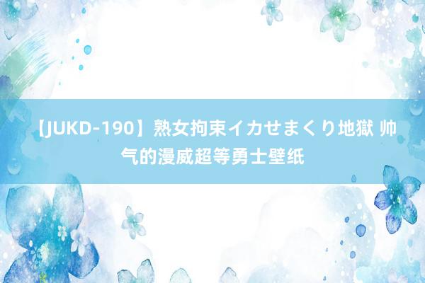 【JUKD-190】熟女拘束イカせまくり地獄 帅气的漫威超等勇士壁纸