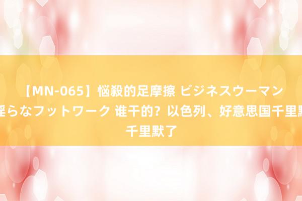 【MN-065】悩殺的足摩擦 ビジネスウーマンの淫らなフットワーク 谁干的？以色列、好意思国千里默了