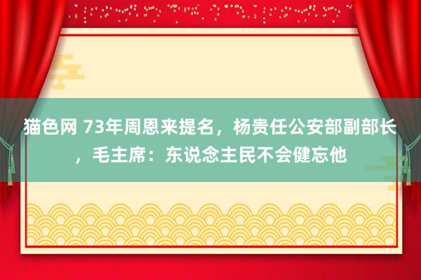 猫色网 73年周恩来提名，杨贵任公安部副部长，毛主席：东说念主民不会健忘他