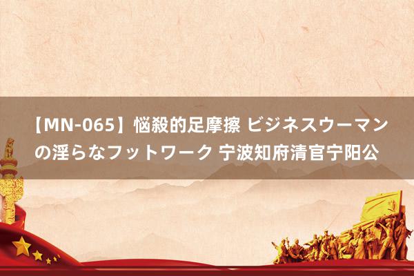 【MN-065】悩殺的足摩擦 ビジネスウーマンの淫らなフットワーク 宁波知府清官宁阳公