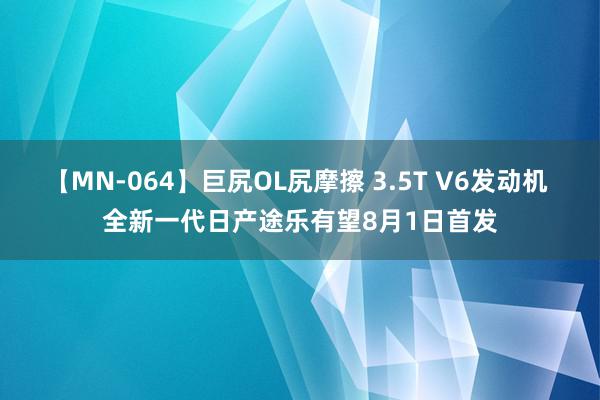 【MN-064】巨尻OL尻摩擦 3.5T V6发动机 全新一代日产途乐有望8月1日首发