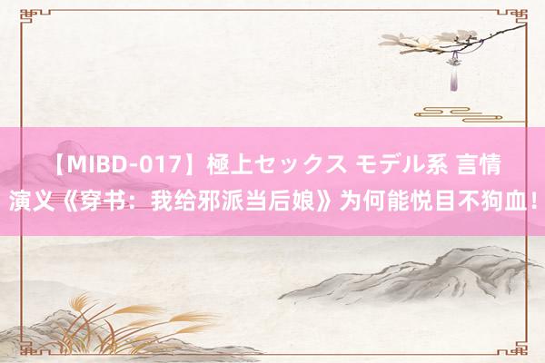 【MIBD-017】極上セックス モデル系 言情演义《穿书：我给邪派当后娘》为何能悦目不狗血！