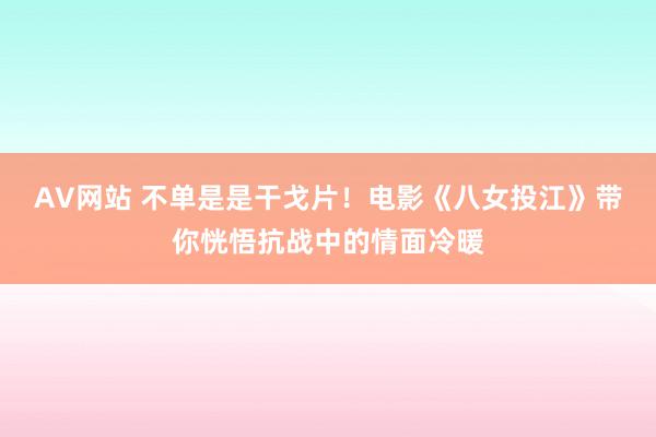 AV网站 不单是是干戈片！电影《八女投江》带你恍悟抗战中的情面冷暖