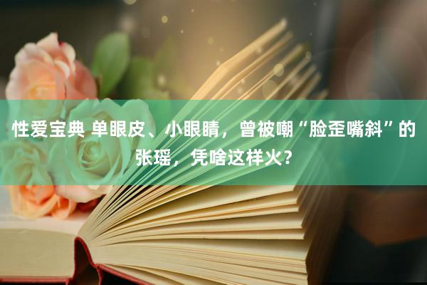 性爱宝典 单眼皮、小眼睛，曾被嘲“脸歪嘴斜”的张瑶，凭啥这样火？