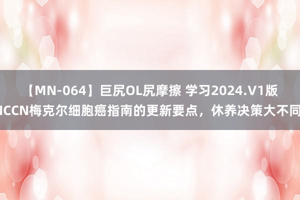 【MN-064】巨尻OL尻摩擦 学习2024.V1版NCCN梅克尔细胞癌指南的更新要点，休养决策大不同！