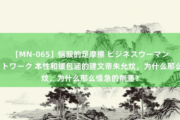 【MN-065】悩殺的足摩擦 ビジネスウーマンの淫らなフットワーク 本性和缓包涵的建文帝朱允炆，为什么那么懆急的削藩？