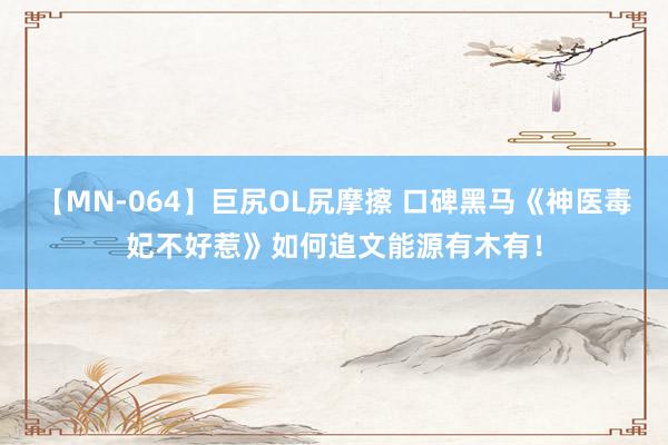 【MN-064】巨尻OL尻摩擦 口碑黑马《神医毒妃不好惹》如何追文能源有木有！