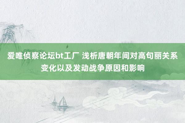 爱唯侦察论坛bt工厂 浅析唐朝年间对高句丽关系变化以及发动战争原因和影响