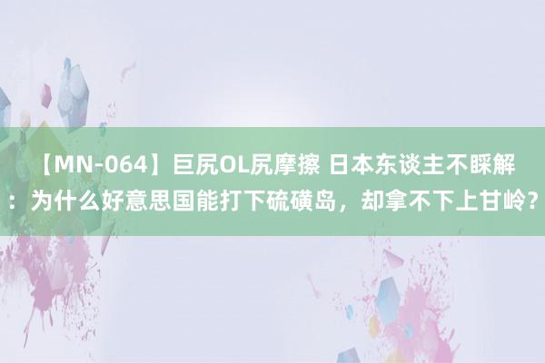 【MN-064】巨尻OL尻摩擦 日本东谈主不睬解：为什么好意思国能打下硫磺岛，却拿不下上甘岭？