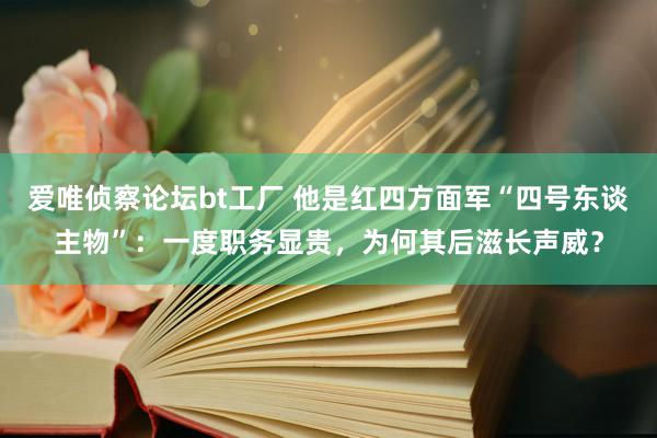 爱唯侦察论坛bt工厂 他是红四方面军“四号东谈主物”：一度职务显贵，为何其后滋长声威？