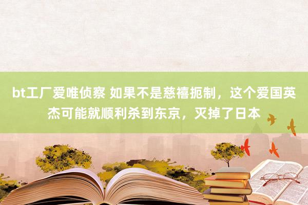 bt工厂爱唯侦察 如果不是慈禧扼制，这个爱国英杰可能就顺利杀到东京，灭掉了日本