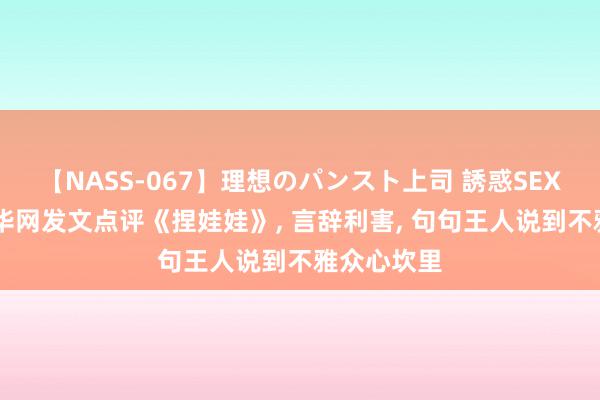 【NASS-067】理想のパンスト上司 誘惑SEX総集編 新华网发文点评《捏娃娃》, 言辞利害, 句句王人说到不雅众心坎里