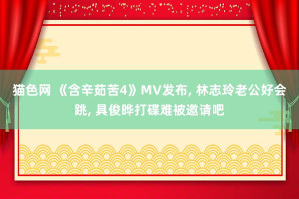 猫色网 《含辛茹苦4》MV发布, 林志玲老公好会跳, 具俊晔打碟难被邀请吧