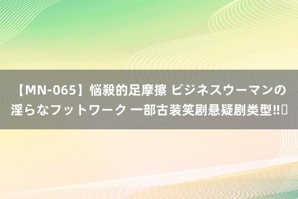 【MN-065】悩殺的足摩擦 ビジネスウーマンの淫らなフットワーク 一部古装笑剧悬疑剧类型‼️