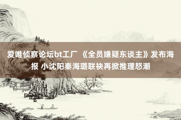 爱唯侦察论坛bt工厂 《全员嫌疑东谈主》发布海报 小沈阳秦海璐联袂再掀推理怒潮