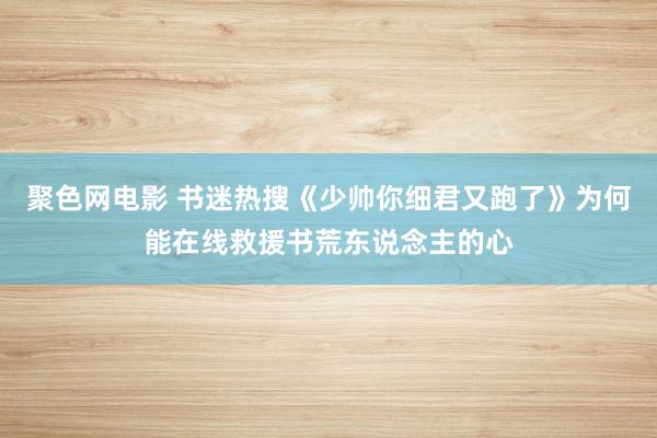 聚色网电影 书迷热搜《少帅你细君又跑了》为何能在线救援书荒东说念主的心