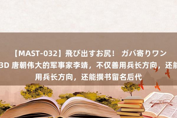 【MAST-032】飛び出すお尻！ ガバ寄りワンワンスタイル 3D 唐朝伟大的军事家李靖，不仅善用兵长方向，还能撰书留名后代