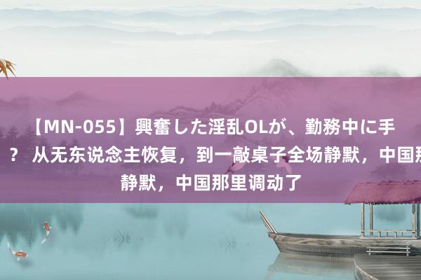 【MN-055】興奮した淫乱OLが、勤務中に手コキ！！？？ 从无东说念主恢复，到一敲桌子全场静默，中国那里调动了