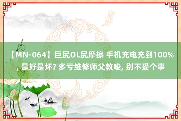 【MN-064】巨尻OL尻摩擦 手机充电充到100%, 是好是坏? 多亏维修师父教唆, 别不妥个事