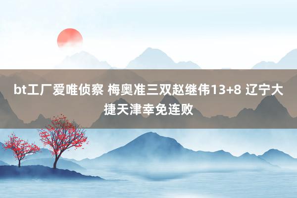 bt工厂爱唯侦察 梅奥准三双赵继伟13+8 辽宁大捷天津幸免连败