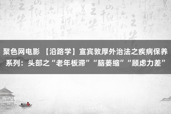 聚色网电影 【沿路学】宣宾敦厚外治法之疾病保养系列：头部之“老年板滞”“脑萎缩”“顾虑力差”