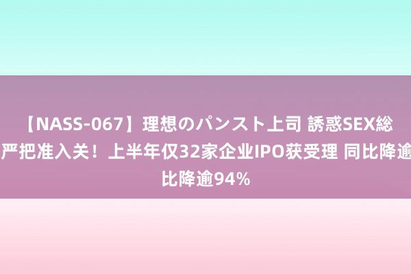 【NASS-067】理想のパンスト上司 誘惑SEX総集編 严把准入关！上半年仅32家企业IPO获受理 同比降逾94%