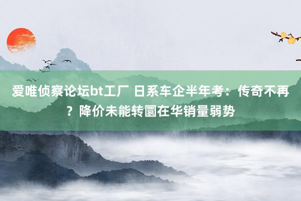 爱唯侦察论坛bt工厂 日系车企半年考：传奇不再？降价未能转圜在华销量弱势